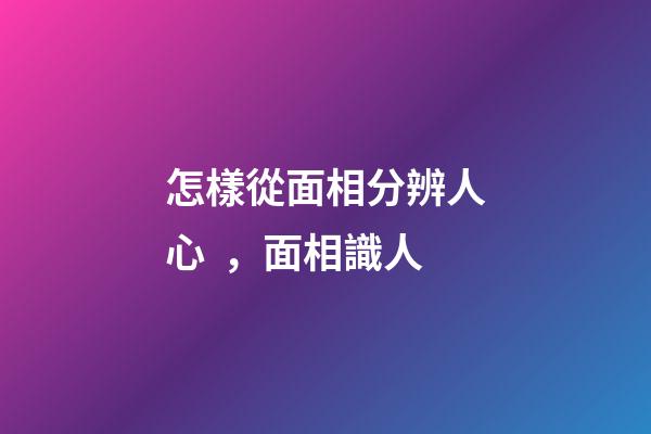 怎樣從面相分辨人心，面相識人